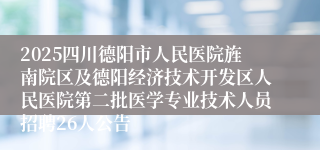 2025四川德阳市人民医院旌南院区及德阳经济技术开发区人民医院第二批医学专业技术人员招聘26人公告