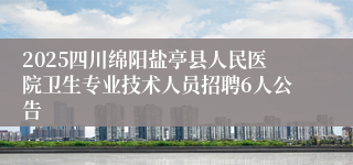 2025四川绵阳盐亭县人民医院卫生专业技术人员招聘6人公告