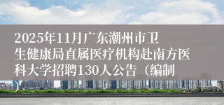2025年11月广东潮州市卫生健康局直属医疗机构赴南方医科大学招聘130人公告（编制）