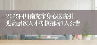 2025四川南充市身心医院引进高层次人才考核招聘1人公告