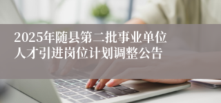 2025年随县第二批事业单位人才引进岗位计划调整公告