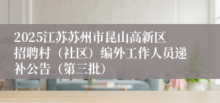 2025江苏苏州市昆山高新区招聘村（社区）编外工作人员递补公告（第三批）