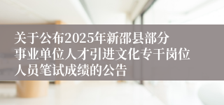 关于公布2025年新邵县部分事业单位人才引进文化专干岗位人员笔试成绩的公告