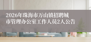 2026年珠海市万山镇招聘城市管理办公室工作人员2人公告