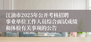 江油市2025年公开考核招聘事业单位工作人员综合面试成绩和体检有关事项的公告