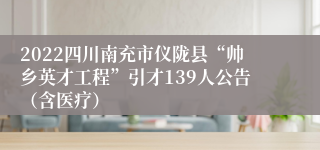 2022四川南充市仪陇县“帅乡英才工程”引才139人公告（含医疗）