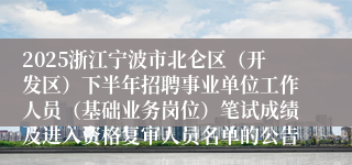 2025浙江宁波市北仑区（开发区）下半年招聘事业单位工作人员（基础业务岗位）笔试成绩及进入资格复审人员名单的公告