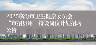 2025临汾市卫生健康委员会“市招县用”特设岗位计划招聘公告