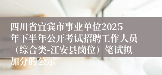 四川省宜宾市事业单位2025年下半年公开考试招聘工作人员（综合类-江安县岗位）笔试拟加分的公示
