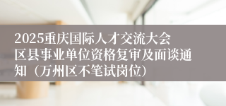 2025重庆国际人才交流大会区县事业单位资格复审及面谈通知（万州区不笔试岗位）