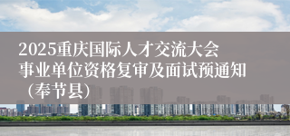 2025重庆国际人才交流大会事业单位资格复审及面试预通知（奉节县）