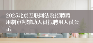 2025北京互联网法院招聘聘用制审判辅助人员拟聘用人员公示