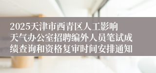 2025天津市西青区人工影响天气办公室招聘编外人员笔试成绩查询和资格复审时间安排通知