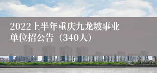 2022上半年重庆九龙坡事业单位招公告（340人）