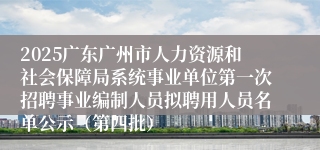 2025广东广州市人力资源和社会保障局系统事业单位第一次招聘事业编制人员拟聘用人员名单公示(第四批)