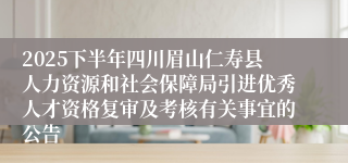 2025下半年四川眉山仁寿县人力资源和社会保障局引进优秀人才资格复审及考核有关事宜的公告