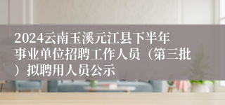 2024云南玉溪元江县下半年事业单位招聘工作人员(第三批)拟聘用人员公示