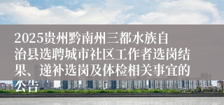 2025贵州黔南州三都水族自治县选聘城市社区工作者选岗结果、递补选岗及体检相关事宜的公告