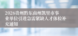 2026贵州黔东南州凯里市事业单位引进急需紧缺人才体检补充通知