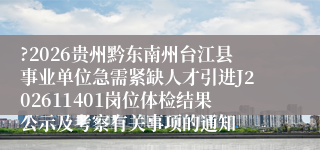 ?2026贵州黔东南州台江县事业单位急需紧缺人才引进J202611401岗位体检结果公示及考察有关事项的通知