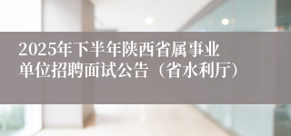 2025年下半年陕西省属事业单位招聘面试公告(省水利厅)