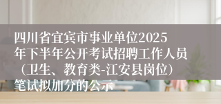 四川省宜宾市事业单位2025年下半年公开考试招聘工作人员(卫生、教育类-江安县岗位)笔试拟加分的公示