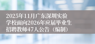 2025年11月广东深圳实验学校面向2026年应届毕业生招聘教师47人公告（编制）