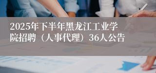 2025年下半年黑龙江工业学院招聘(人事代理)36人公告