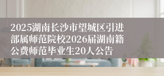 2025湖南长沙市望城区引进部属师范院校2026届湖南籍公费师范毕业生20人公告