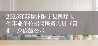 2025江苏徐州睢宁县医疗卫生事业单位招聘医务人员(第二批)总成绩公示