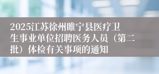 2025江苏徐州睢宁县医疗卫生事业单位招聘医务人员（第二批）体检有关事项的通知