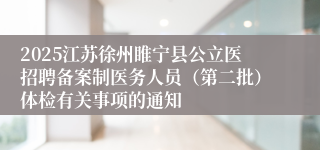 2025江苏徐州睢宁县公立医招聘备案制医务人员(第二批)体检有关事项的通知