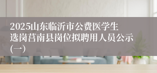 2025山东临沂市公费医学生选岗莒南县岗位拟聘用人员公示(一)