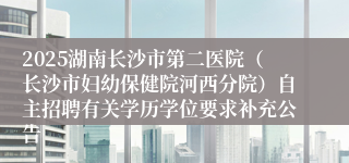 2025湖南长沙市第二医院(长沙市妇幼保健院河西分院)自主招聘有关学历学位要求补充公告