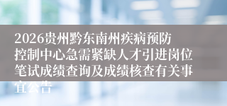 2026贵州黔东南州疾病预防控制中心急需紧缺人才引进岗位笔试成绩查询及成绩核查有关事宜公告