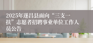 2025年遂昌县面向“三支一扶”志愿者招聘事业单位工作人员公告