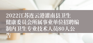 2022江苏连云港灌南县卫生健康委员会所属事业单位招聘编制内卫生专业技术人员80人公告
