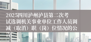 2025四川泸州泸县第二次考试选调机关事业单位工作人员调减(取消)职(岗)位情况的公告