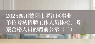 2025四川德阳市罗江区事业单位考核招聘工作人员体检、考察合格人员的聘前公示（二）