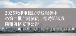 2025天津市便民专线服务中心第二批合同制员工招聘笔试成绩和资格复审公告