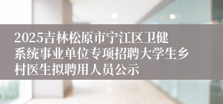 2025吉林松原市宁江区卫健系统事业单位专项招聘大学生乡村医生拟聘用人员公示