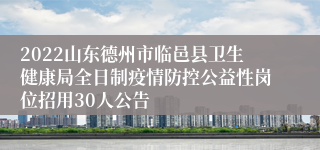 2022山东德州市临邑县卫生健康局全日制疫情防控公益性岗位招用30人公告