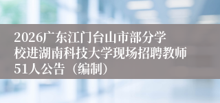 2026广东江门台山市部分学校进湖南科技大学现场招聘教师51人公告(编制)