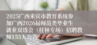 2025广西来宾市教育系统参加广西2026届师范类毕业生就业双选会（桂林专场）招聘教师153人公告