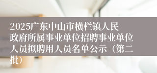 2025广东中山市横栏镇人民政府所属事业单位招聘事业单位人员拟聘用人员名单公示(第二批)