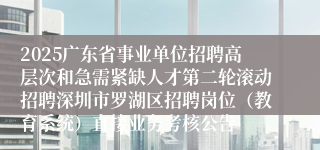 2025广东省事业单位招聘高层次和急需紧缺人才第二轮滚动招聘深圳市罗湖区招聘岗位（教育系统）直接业务考核公告