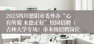 2025四川德阳市委外办“心有所蜀 来德正好”校园招聘（吉林大学专场）市本级招聘岗位拟聘人员的聘前公示