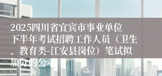 2025四川省宜宾市事业单位下半年考试招聘工作人员（卫生、教育类-江安县岗位）笔试拟加分的公示