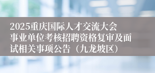 2025重庆国际人才交流大会事业单位考核招聘资格复审及面试相关事项公告（九龙坡区）