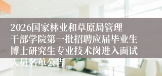 2026国家林业和草原局管理干部学院第一批招聘应届毕业生博士研究生专业技术岗进入面试人员名单公告
